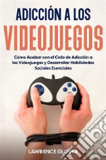 Adicción a los VideojuegosCómo Acabar con el Ciclo de Adicción a los Videojuegos y Desarrollar Habilidades Sociales Esenciales. E-book. Formato EPUB