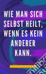 Wie man sich selbst heilt, wenn es kein anderer kannSelbstheilungsmethode für Seele und Geist und alles Gute und Schöne anziehen. E-book. Formato EPUB ebook