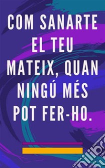 Com Sanarte El teu Mateix, Quan Ningú Més Pot Fer-hoMètode d'Auto Curacion per a l'ànima i l'esperit, i atraure tot allò bo i bell. E-book. Formato EPUB ebook di Edwin Pinto