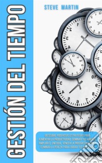 Gestión del Tiempo¡Descubre Poderosas Estrategias Para Aumentar La Productividad, Dominar Tus Hábitos, Ampliar El Enfoque, Vencer La Procrastinación Y Eliminar La Pereza Para Lograr Tus Objetivos!. E-book. Formato EPUB ebook di Steve Martin