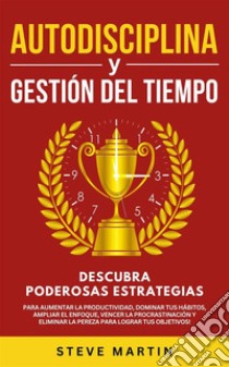 Autodisciplina Y Gestión Del TiempoDescubra Poderosas Estrategias Para Aumentar La Productividad, Dominar Tus Hábitos, Vencer La Procrastinación Y Eliminar La Pereza Para Lograr Tus Objetivos!. E-book. Formato EPUB ebook di Steve Martin