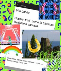 Poesie tristi   come la tristezza dell'ultima carezzaSono  triste  perché   sono  a Trieste vicino a Treviso senza il  tuo  viso. E-book. Formato PDF ebook di Labita Vito