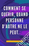 Comment se guérir, quand personne d&apos;autre ne le peutMéthode d&apos;auto-guérison pour l&apos;âme et l&apos;esprit, et attirer tout ce qui est bon et beau. E-book. Formato EPUB ebook