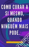 Como curar a si mesmo, quando ninguém mais podeMétodo de auto cura para a alma e o espírito, e atrair tudo o que é bom e belo. E-book. Formato EPUB ebook