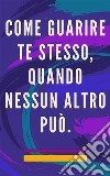 Come guarire te stesso, quando nessun altro puòMetodo di autoguarigione per l&apos;anima e lo spirito e attrae tutto ciò che è buono e bello. E-book. Formato EPUB ebook