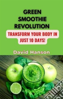 GREEN SMOOTHIE REVOLUTION : Transform Your Body in Just 10 Days!. E-book. Formato EPUB ebook di David Hanson