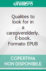 Qualities to look for in a caregiverelderly. E-book. Formato EPUB ebook di Borreg Amber