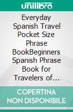 Everyday Spanish Travel Pocket Size Phrase BookBeginners Spanish Phrase Book for Travelers of Spain and Other Spanish Speaking Countries. E-book. Formato EPUB ebook di Vidal Alejandro