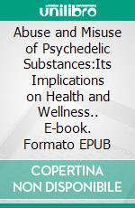 Abuse and Misuse of Psychedelic Substances:Its Implications on Health and Wellness.. E-book. Formato EPUB