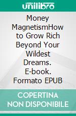 Money MagnetismHow to Grow Rich Beyond Your Wildest Dreams. E-book. Formato EPUB ebook