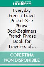 Everyday French Travel Pocket Size Phrase BookBeginners French Phrase Book for Travelers of France and Other French-Speaking Countries. E-book. Formato EPUB ebook di Lucas Sylvestre