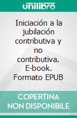 Iniciación a la jubilación contributiva y no contributiva. E-book. Formato EPUB ebook