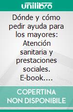 Dónde y cómo pedir ayuda para los mayores: Atención sanitaria y prestaciones sociales. E-book. Formato EPUB ebook