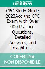 CPC Study Guide 2023Ace the CPC Exam with Over 400 Practice Questions, Detailed Answers, and Insightful Rationale, Coding Guidelines, Medical Terminology, Anatomy and Exam Strategies for Success. E-book. Formato EPUB ebook