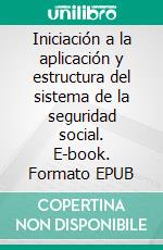 Iniciación a la aplicación y estructura del sistema de la seguridad social. E-book. Formato EPUB ebook di Pino Aurora