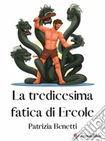 La tredicesima fatica di Ercole. E-book. Formato EPUB ebook di Patrizia Benetti