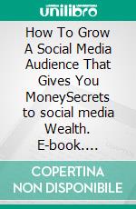 How To Grow A Social Media Audience That Gives You MoneySecrets to social media Wealth. E-book. Formato EPUB ebook