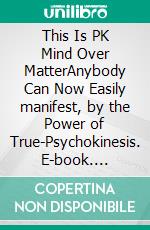 This Is PK Mind Over MatterAnybody Can Now Easily manifest, by the Power of True-Psychokinesis. E-book. Formato EPUB ebook