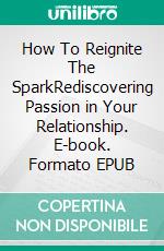 How To Reignite The SparkRediscovering Passion in Your Relationship. E-book. Formato EPUB ebook