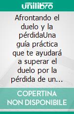 Afrontando el duelo y la pérdidaUna guía práctica que te ayudará a superar el duelo por la pérdida de un ser querido. E-book. Formato EPUB ebook