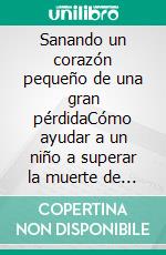 Sanando un corazón pequeño de una gran pérdidaCómo ayudar a un niño a superar la muerte de su animal de compañía. E-book. Formato EPUB ebook