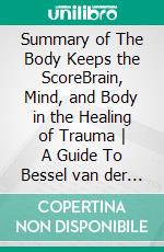 Summary of The Body Keeps the ScoreBrain, Mind, and Body in the Healing of Trauma - A Guide To Bessel van der Kolk&apos;s Book. E-book. Formato EPUB ebook