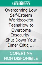 Overcoming Low Self-Esteem Workbook for TeensHow to Overcome Insecurity, Shut Down Your Inner Critic, and Live Confidently. E-book. Formato EPUB ebook di Klish T. Kinderman