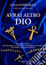 Avrai altro DioUn libro unico che squarcia il velo sulla religione del Cristo – Da Genesi a Papa Francesco. E-book. Formato EPUB