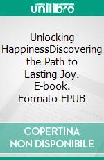 Unlocking HappinessDiscovering the Path to Lasting Joy. E-book. Formato EPUB ebook