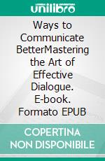 Ways to Communicate BetterMastering the Art of Effective Dialogue. E-book. Formato EPUB ebook