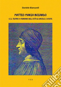 Matteo Maria BoiardoE il teatro a Ferrara nell’età di Ercole I d’Este. E-book. Formato EPUB ebook di Daniele Biancardi