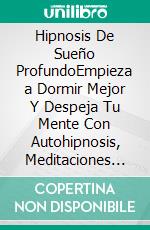 Hipnosis De Sueño ProfundoEmpieza a Dormir Mejor Y Despeja Tu Mente Con Autohipnosis, Meditaciones Guiadas Y Afirmaciones Positivas. Supera La Ansiedad, El Insomnio, El Estrés, Y Más. E-book. Formato EPUB ebook