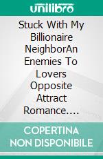 Stuck With My Billionaire NeighborAn Enemies To Lovers Opposite Attract Romance. E-book. Formato EPUB ebook