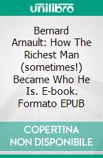 Bernard Arnault: How The Richest Man (sometimes!) Became Who He Is. E-book. Formato EPUB ebook