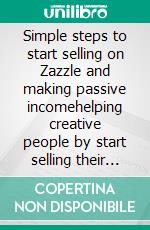 Simple steps to start selling on Zazzle and making passive incomehelping creative people by start selling their work on Zazzle. E-book. Formato EPUB ebook di Parshwika Bhandari