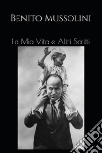 La Mia Vita e Altri Scritti. E-book. Formato EPUB ebook di Benito Mussolini