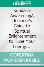 Kundalini AwakeningA Beginner’s Guide to Spiritual Enlightenment to Tune Your Energy Frequency, Align Your Chakras and Open Your Third Eye to Find Inner Peace With Healing and Mindfulness.. E-book. Formato EPUB ebook