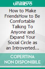 How to Make FriendsHow to Be Comfortable Talking To Anyone and Expand Your Social Circle as an Introverted Adult to Make Real Friends, Influence People, and Have a Healthier Social Life.. E-book. Formato EPUB ebook di Sebastian Mills