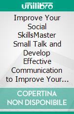 Improve Your Social SkillsMaster Small Talk and Develop Effective Communication to Improve Your Conversation, Overcome Your Shyness and Become More Charismatic to Connect Effortlessly.. E-book. Formato EPUB ebook di Sebastian Mills