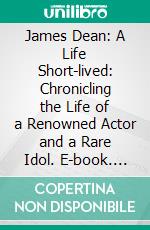 James Dean: A Life Short-lived: Chronicling the Life of a Renowned Actor and a Rare Idol. E-book. Formato EPUB ebook di History Hub