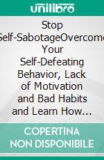 Stop Self-SabotageOvercome Your Self-Defeating Behavior, Lack of Motivation and Bad Habits and Learn How to Unleash Your True Potential to Achieve Your Goals and Get Things Done.. E-book. Formato EPUB ebook