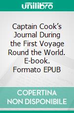 Captain Cook’s Journal During the First Voyage Round the World. E-book. Formato EPUB ebook di James Cook