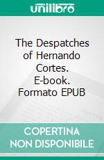 The Despatches of Hernando Cortes. E-book. Formato EPUB ebook