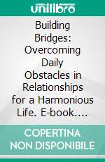 Building Bridges: Overcoming Daily Obstacles in Relationships for a Harmonious Life. E-book. Formato EPUB ebook di ISAAC WILLIAM