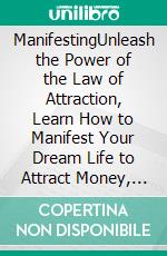 ManifestingUnleash the Power of the Law of Attraction, Learn How to Manifest Your Dream Life to Attract Money, Love, Success and Your Deepest Desires With Positive Thinking.. E-book. Formato EPUB ebook di Sylvie Martel