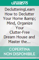 DeclutteringLearn How to Declutter Your Home &amp; Mind, Organize Your Clutter-Free Dream House and Master the Minimalist Way of Living, Making Room for the Life You Truly Desire.. E-book. Formato EPUB ebook