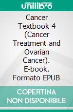 Cancer Textbook 4 (Cancer Treatment and Ovarian Cancer). E-book. Formato EPUB ebook