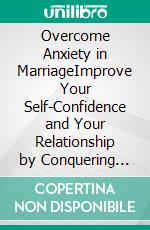 Overcome Anxiety in MarriageImprove Your Self-Confidence and Your Relationship by Conquering Your Fears, Eliminating Your Insecurities, Defeating Your Negative Thoughts, and Coping With Jealousy.. E-book. Formato EPUB ebook