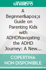 A Beginner&apos;s Guide on Parenting Kids with ADHDNavigating the ADHD Journey: A New Parent&apos;s Comprehensive and Practical Handbook to Parenting Kids with ADHD. E-book. Formato EPUB ebook