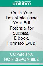 Crush Your LimitsUnleashing Your Full Potential for Success. E-book. Formato EPUB ebook